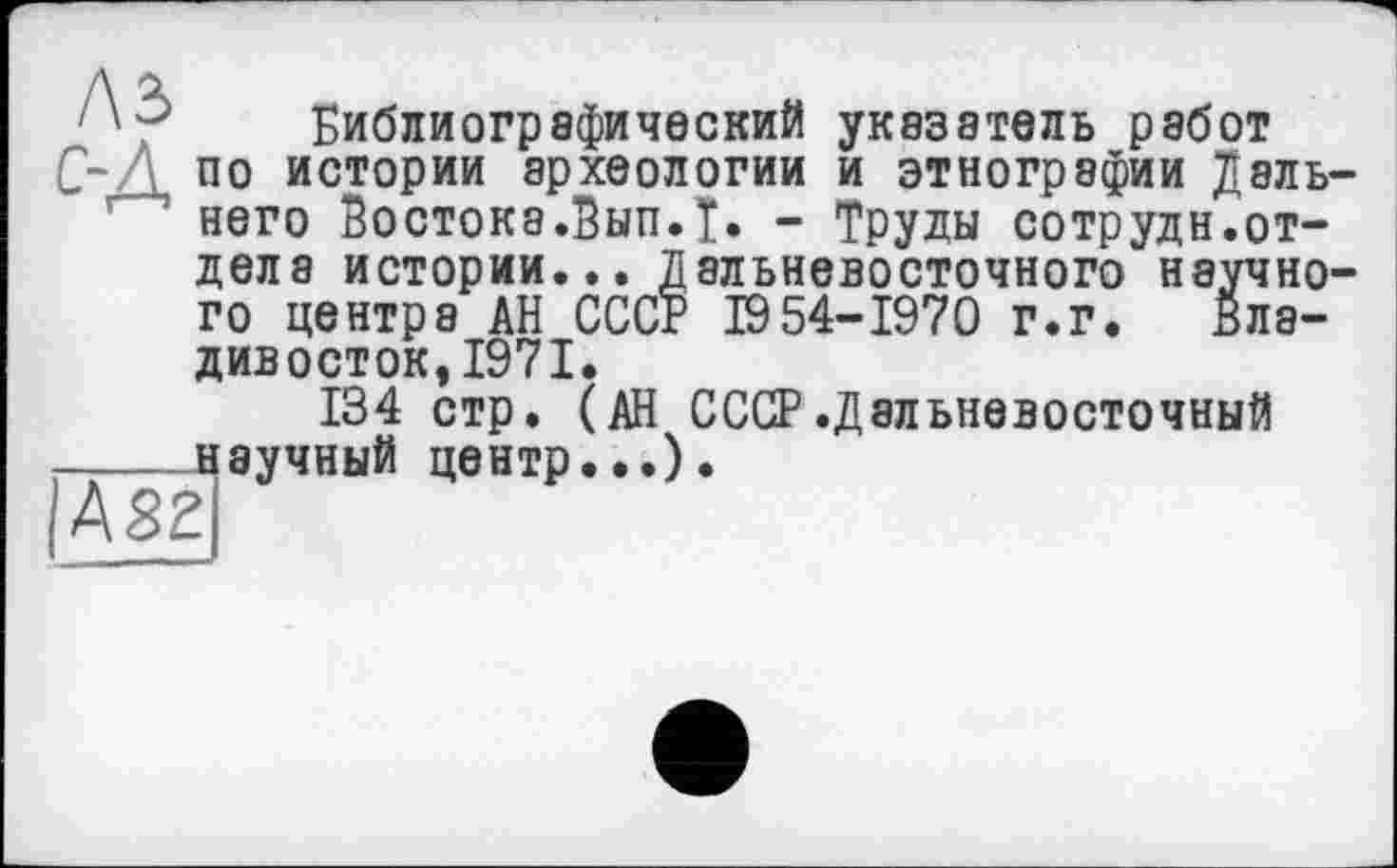 ﻿Библиографический указатель работ по истории археологии и этнографии Дальнего Востока.Вып.Т. - Труды сотрудн.отдела истории... Дальневосточного научного центре АН СССР 1954-1970 г.г. Владивосток, 1971.
134 стр. (АН СССР.Дальневосточный научный центр...).